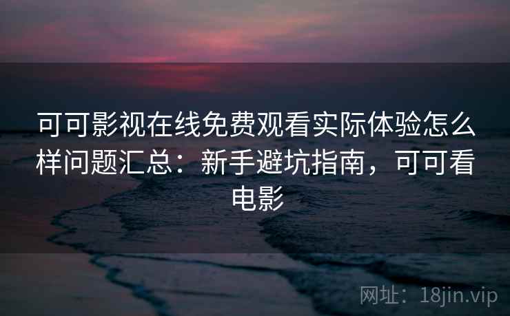 可可影视在线免费观看实际体验怎么样问题汇总：新手避坑指南，可可看电影