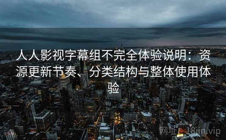 人人影视字幕组不完全体验说明:资源更新节奏、分类结构与整体使用体验 人人影视字幕组不完全体验说明:资源更新节奏、分类结构与整体使用体验