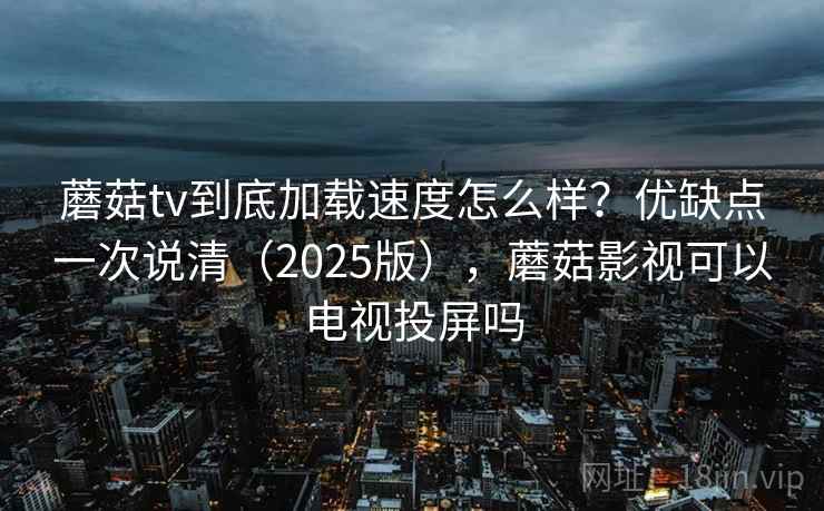 蘑菇tv到底加载速度怎么样?优缺点一次说清(2025版),蘑菇影视可以电视投屏吗 蘑菇tv到底加载速度怎么样?优缺点一次说清(2025版),蘑菇影视可以电视投屏吗