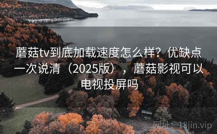 蘑菇tv到底加载速度怎么样？优缺点一次说清（2025版），蘑菇影视可以电视投屏吗