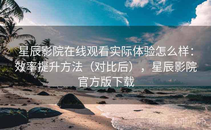 星辰影院在线观看实际体验怎么样:效率提升方法(对比后),星辰影院官方版下载 星辰影院在线观看实际体验怎么样:效率提升方法(对比后),星辰影院官方版下载