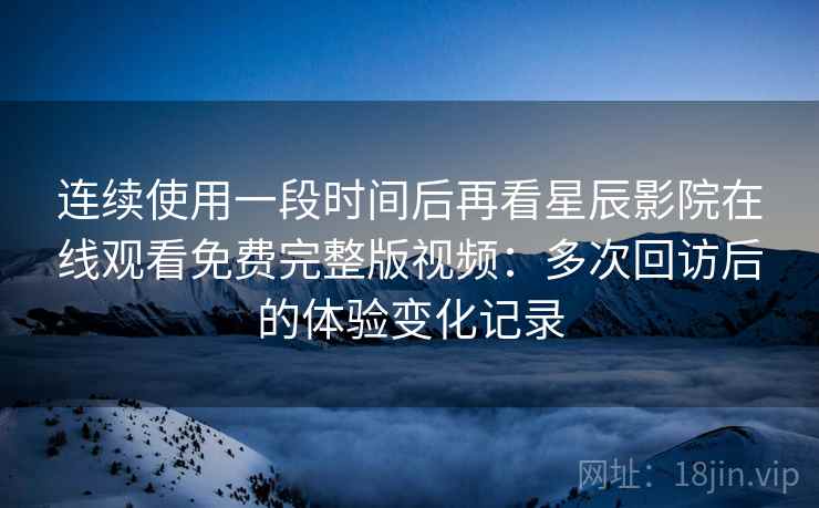 连续使用一段时间后再看星辰影院在线观看免费完整版视频：多次回访后的体验变化记录