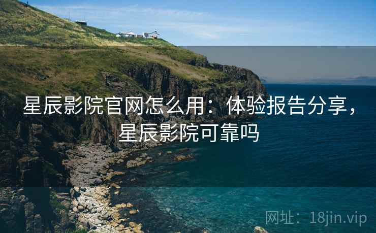 星辰影院官网怎么用：体验报告分享，星辰影院可靠吗