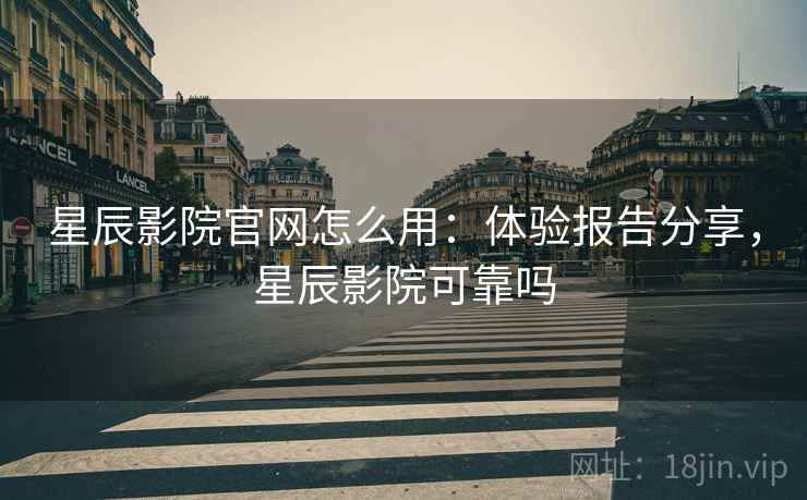 星辰影院官网怎么用:体验报告分享,星辰影院可靠吗 星辰影院官网怎么用:体验报告分享,星辰影院可靠吗