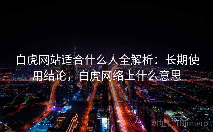 白虎网站适合什么人全解析:长期使用结论,白虎网络上什么意思 白虎网站适合什么人全解析:长期使用结论,白虎网络上什么意思