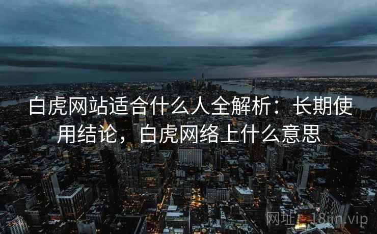 白虎网站适合什么人全解析：长期使用结论，白虎网络上什么意思