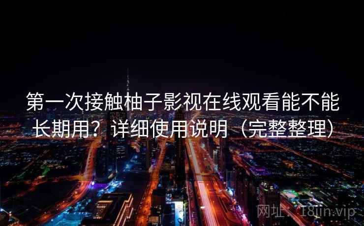 第一次接触柚子影视在线观看能不能长期用?详细使用说明(完整整理) 第一次接触柚子影视在线观看能不能长期用?详细使用说明(完整整理)