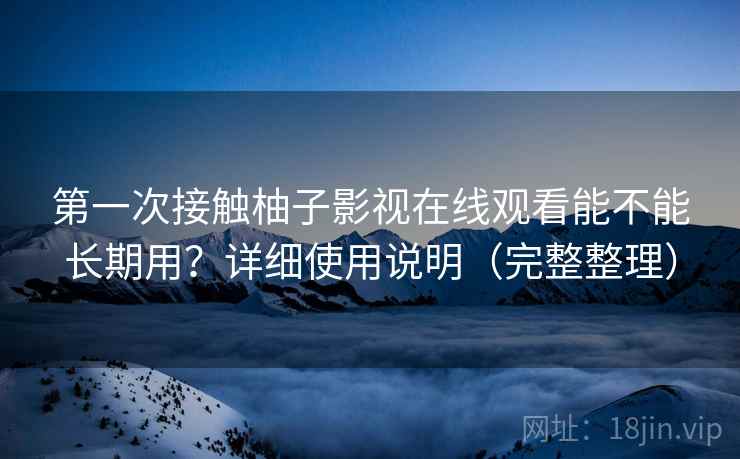 第一次接触柚子影视在线观看能不能长期用？详细使用说明（完整整理）