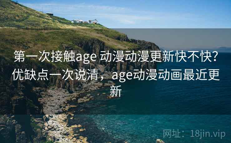 第一次接触age 动漫动漫更新快不快？优缺点一次说清，age动漫动画最近更新