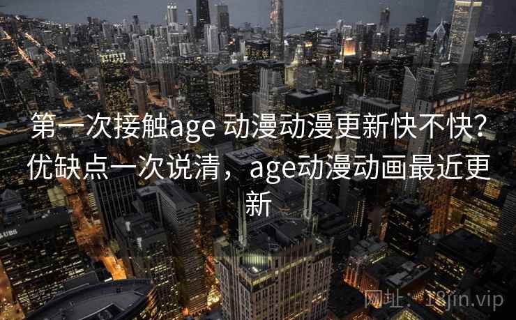 第一次接触age 动漫动漫更新快不快?优缺点一次说清,age动漫动画最近更新 第一次接触age 动漫动漫更新快不快?优缺点一次说清,age动漫动画最近更新