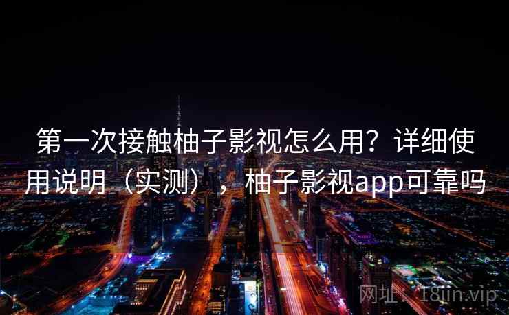 第一次接触柚子影视怎么用？详细使用说明（实测），柚子影视app可靠吗