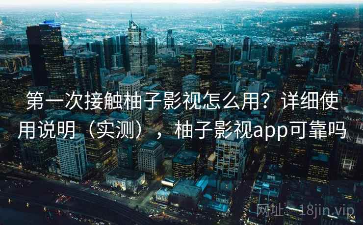 第一次接触柚子影视怎么用？详细使用说明（实测），柚子影视app可靠吗
