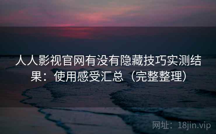 人人影视官网有没有隐藏技巧实测结果:使用感受汇总(完整整理) 人人影视官网有没有隐藏技巧实测结果:使用感受汇总(完整整理)