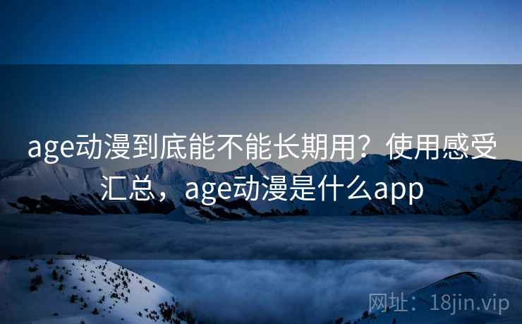 age动漫到底能不能长期用？使用感受汇总，age动漫是什么app
