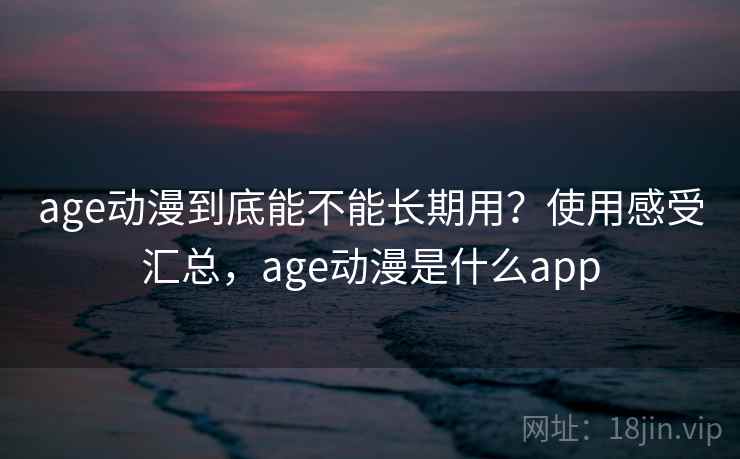age动漫到底能不能长期用?使用感受汇总,age动漫是什么app age动漫到底能不能长期用?使用感受汇总,age动漫是什么app