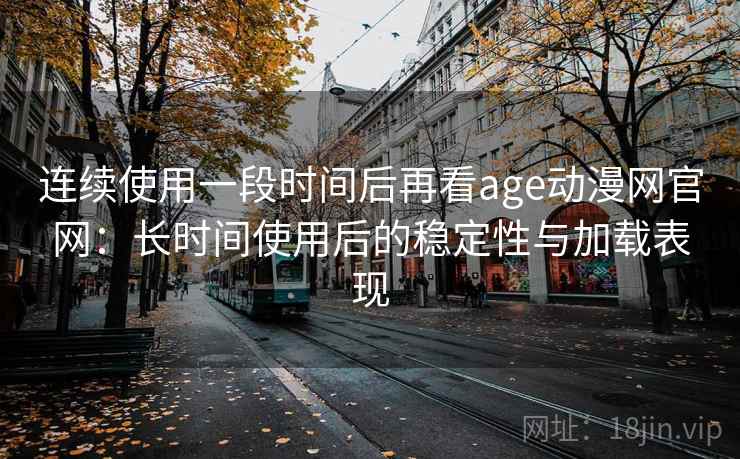 连续使用一段时间后再看age动漫网官网:长时间使用后的稳定性与加载表现 连续使用一段时间后再看age动漫网官网:长时间使用后的稳定性与加载表现