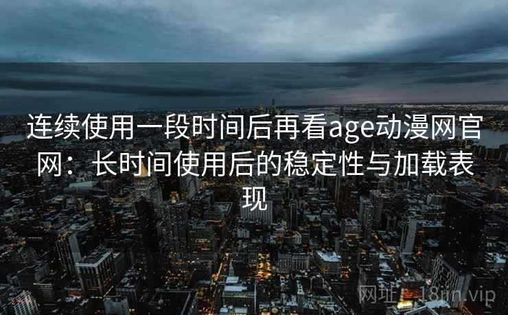 连续使用一段时间后再看age动漫网官网：长时间使用后的稳定性与加载表现