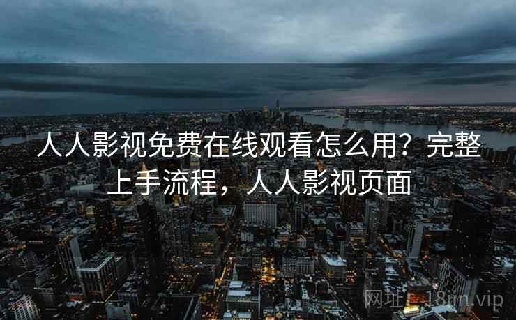 人人影视免费在线观看怎么用？完整上手流程，人人影视页面