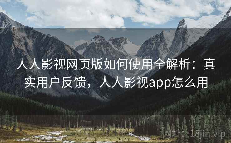 人人影视网页版如何使用全解析：真实用户反馈，人人影视app怎么用