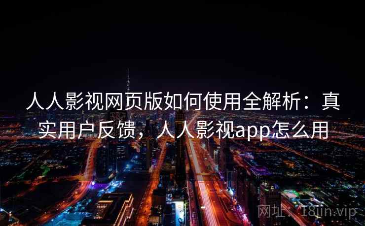 人人影视网页版如何使用全解析:真实用户反馈,人人影视app怎么用 人人影视网页版如何使用全解析:真实用户反馈,人人影视app怎么用