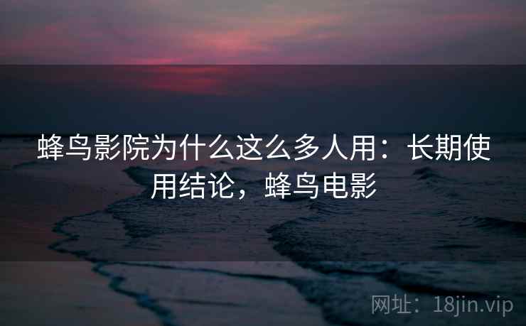 蜂鸟影院为什么这么多人用：长期使用结论，蜂鸟电影