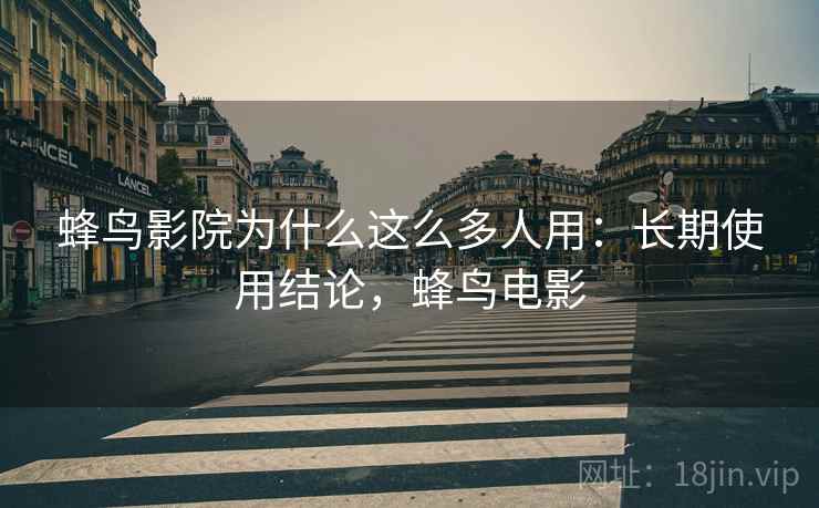 蜂鸟影院为什么这么多人用:长期使用结论,蜂鸟电影 蜂鸟影院为什么这么多人用:长期使用结论,蜂鸟电影