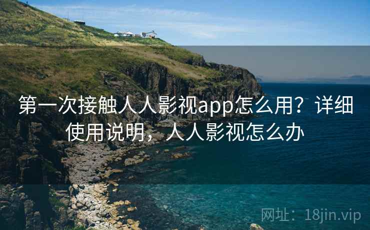 第一次接触人人影视app怎么用？详细使用说明，人人影视怎么办