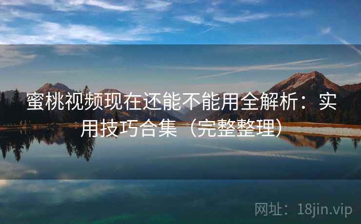 蜜桃视频现在还能不能用全解析:实用技巧合集(完整整理) 蜜桃视频现在还能不能用全解析:实用技巧合集(完整整理)