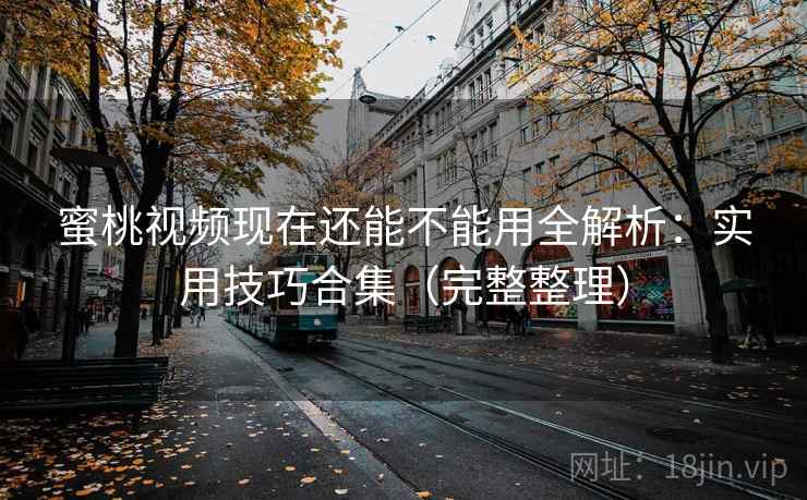 蜜桃视频现在还能不能用全解析：实用技巧合集（完整整理）