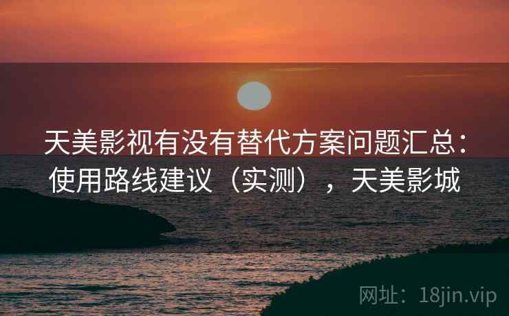 天美影视有没有替代方案问题汇总：使用路线建议（实测），天美影城