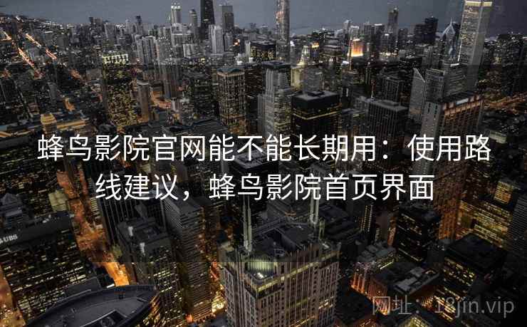 蜂鸟影院官网能不能长期用：使用路线建议，蜂鸟影院首页界面