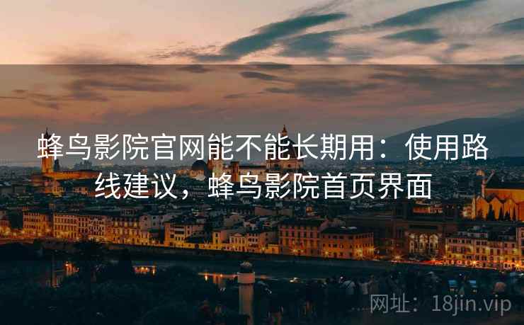蜂鸟影院官网能不能长期用:使用路线建议,蜂鸟影院首页界面 蜂鸟影院官网能不能长期用:使用路线建议,蜂鸟影院首页界面