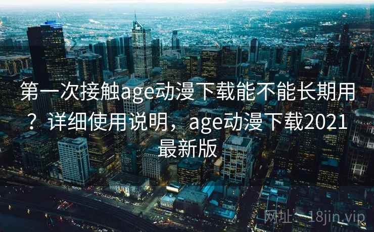 第一次接触age动漫下载能不能长期用?详细使用说明,age动漫下载2021最新版 第一次接触age动漫下载能不能长期用?详细使用说明,age动漫下载2021最新版