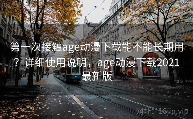 第一次接触age动漫下载能不能长期用？详细使用说明，age动漫下载2021最新版