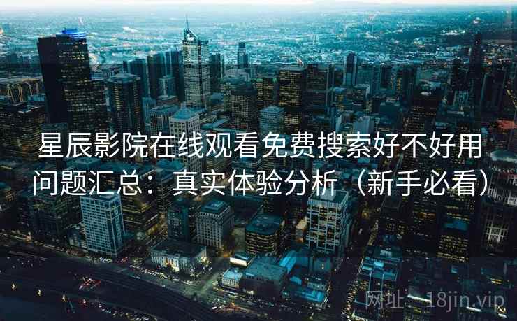 星辰影院在线观看免费搜索好不好用问题汇总：真实体验分析（新手必看）