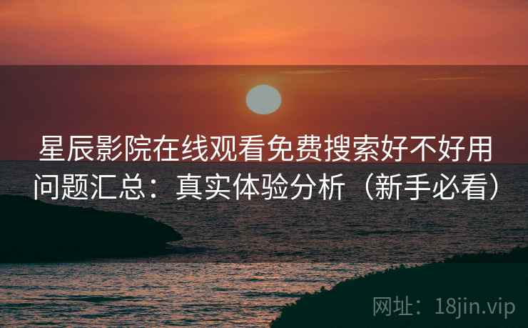 星辰影院在线观看免费搜索好不好用问题汇总：真实体验分析（新手必看）