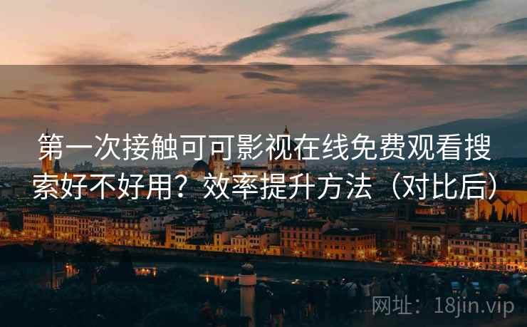 第一次接触可可影视在线免费观看搜索好不好用?效率提升方法(对比后) 第一次接触可可影视在线免费观看搜索好不好用?效率提升方法(对比后)