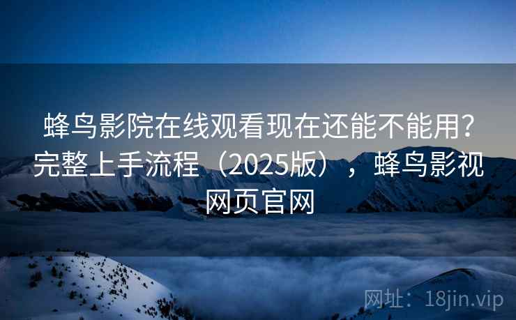 蜂鸟影院在线观看现在还能不能用？完整上手流程（2025版），蜂鸟影视网页官网