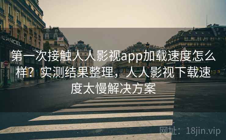第一次接触人人影视app加载速度怎么样?实测结果整理,人人影视下载速度太慢解决方案 第一次接触人人影视app加载速度怎么样?实测结果整理,人人影视下载速度太慢解决方案