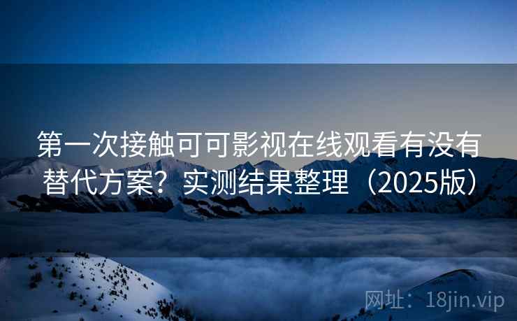 第一次接触可可影视在线观看有没有替代方案？实测结果整理（2025版）