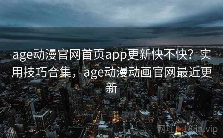 age动漫官网首页app更新快不快？实用技巧合集，age动漫动画官网最近更新