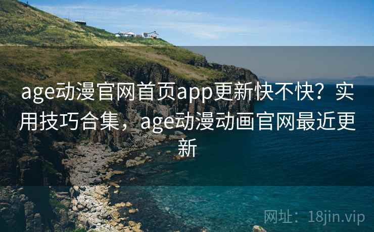 age动漫官网首页app更新快不快?实用技巧合集,age动漫动画官网最近更新 age动漫官网首页app更新快不快?实用技巧合集,age动漫动画官网最近更新