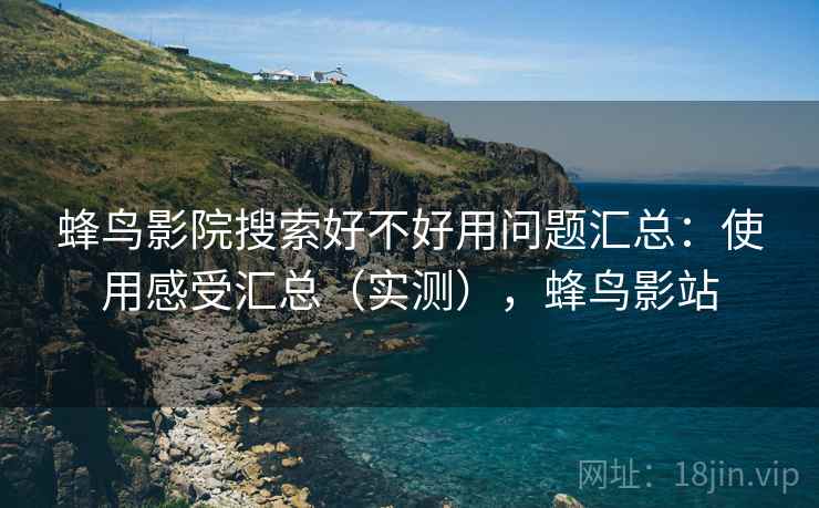 蜂鸟影院搜索好不好用问题汇总：使用感受汇总（实测），蜂鸟影站