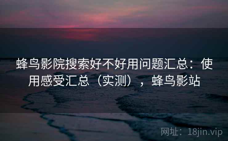 蜂鸟影院搜索好不好用问题汇总:使用感受汇总(实测),蜂鸟影站 蜂鸟影院搜索好不好用问题汇总:使用感受汇总(实测),蜂鸟影站