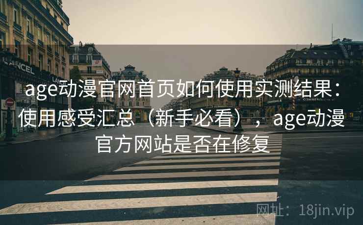 age动漫官网首页如何使用实测结果：使用感受汇总（新手必看），age动漫官方网站是否在修复
