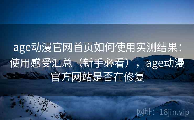 age动漫官网首页如何使用实测结果:使用感受汇总(新手必看),age动漫官方网站是否在修复 age动漫官网首页如何使用实测结果:使用感受汇总(新手必看),age动漫官方网站是否在修复