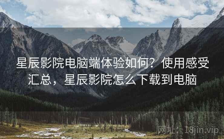星辰影院电脑端体验如何?使用感受汇总,星辰影院怎么下载到电脑 星辰影院电脑端体验如何?使用感受汇总,星辰影院怎么下载到电脑