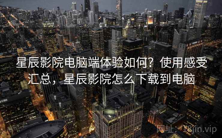 星辰影院电脑端体验如何？使用感受汇总，星辰影院怎么下载到电脑
