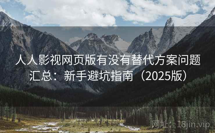 人人影视网页版有没有替代方案问题汇总：新手避坑指南（2025版）