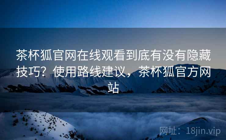 茶杯狐官网在线观看到底有没有隐藏技巧？使用路线建议，茶杯狐官方网站
